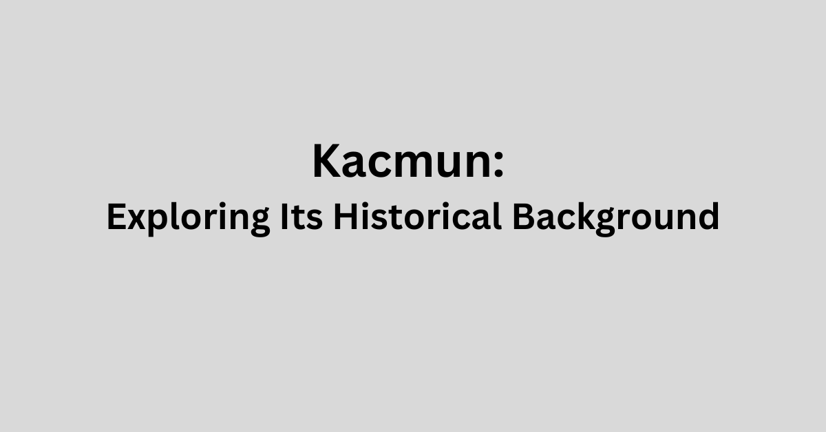 Kacmun: Exploring Its Historical Background